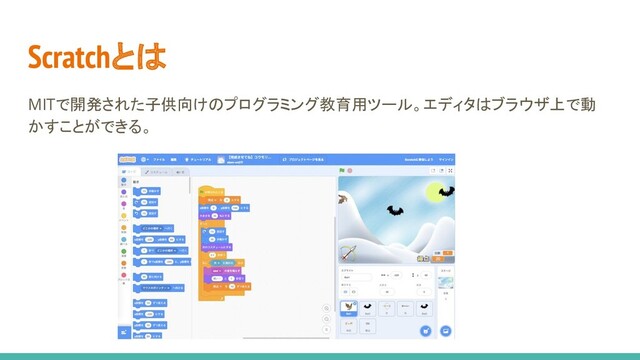 Scratchとは
MITで開発された子供向けのプログラミング教育用ツール。エディタはブラウザ上で動
かすことができる。
