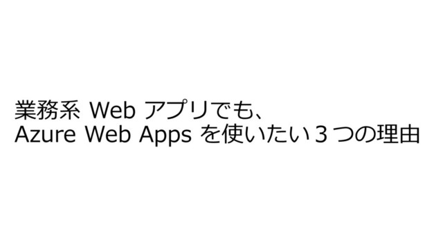 業務系 Web アプリでも、
Azure Web Apps を使いたい３つの理由
