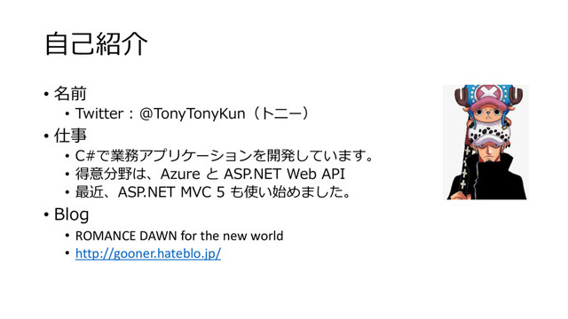 ⾃⼰紹介
• 名前
• Twitter : @TonyTonyKun（トニー）
• 仕事
• C#で業務アプリケーションを開発しています。
• 得意分野は、Azure と ASP.NET Web API
• 最近、ASP.NET MVC 5 も使い始めました。
• Blog
• ROMANCE DAWN for the new world
• http://gooner.hateblo.jp/
