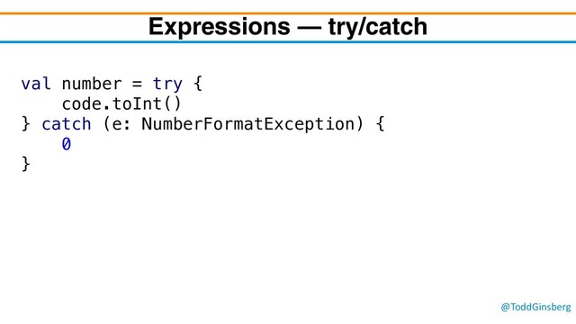 @ToddGinsberg
Expressions – try/catch
val number = try {
code.toInt()
} catch (e: NumberFormatException) {
0
}
