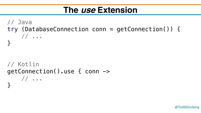 @ToddGinsberg
The use Extension
// Java
try (DatabaseConnection conn = getConnection()) {
// ...
}
// Kotlin
getConnection().use { conn ->
// ...
}
