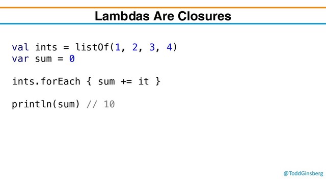 @ToddGinsberg
Lambdas Are Closures
val ints = listOf(1, 2, 3, 4)
var sum = 0
ints.forEach { sum += it }
println(sum) // 10
