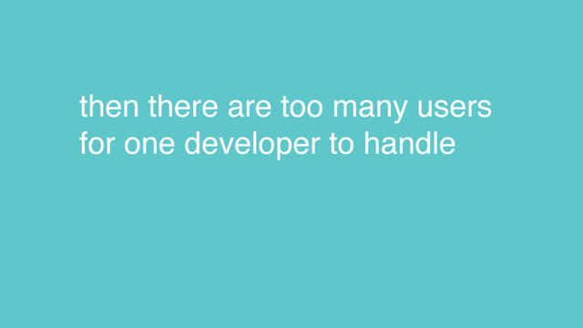 then there are too many users
for one developer to handle
