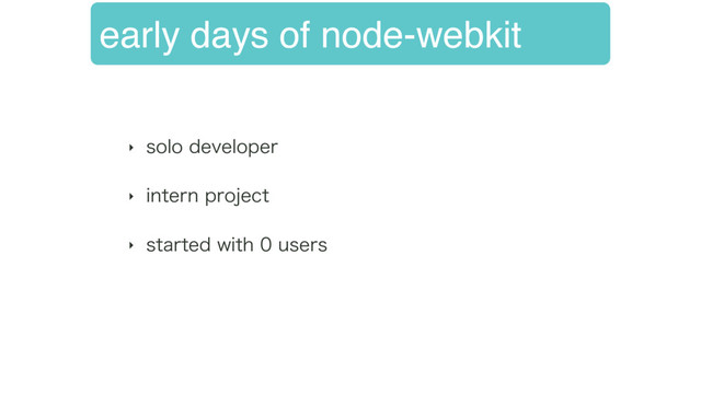 early days of node-webkit
‣ TPMPEFWFMPQFS
‣ JOUFSOQSPKFDU
‣ TUBSUFEXJUIVTFST

