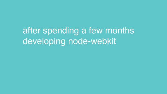 after spending a few months
developing node-webkit
