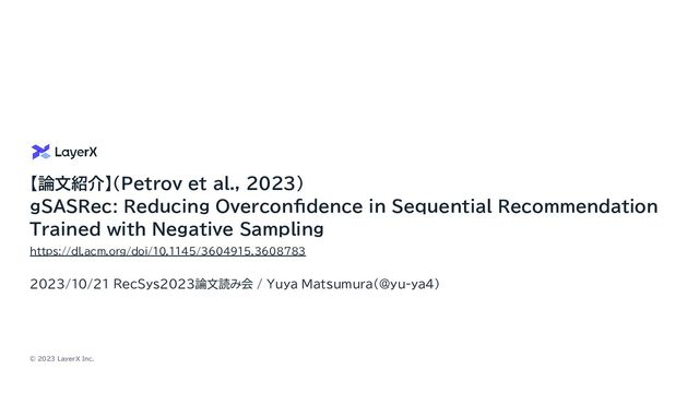 © 2023 LayerX Inc.
【論文紹介】(Petrov et al., 2023)
gSASRec: Reducing Overconfidence in Sequential Recommendation
Trained with Negative Sampling
2023/10/21 RecSys2023論文読み会 / Yuya Matsumura(@yu-ya4)
https://dl.acm.org/doi/10.1145/3604915.3608783
