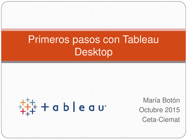 María Botón
Octubre 2015
Ceta-Ciemat
Primeros pasos con Tableau
Desktop
