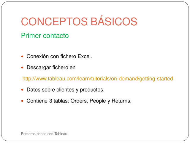 Primeros pasos con Tableau
Primer contacto
 Conexión con fichero Excel.
 Descargar fichero en
http://www.tableau.com/learn/tutorials/on-demand/getting-started
 Datos sobre clientes y productos.
 Contiene 3 tablas: Orders, People y Returns.
CONCEPTOS BÁSICOS
