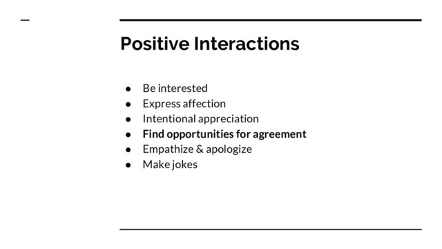 Positive Interactions
● Be interested
● Express affection
● Intentional appreciation
● Find opportunities for agreement
● Empathize & apologize
● Make jokes
