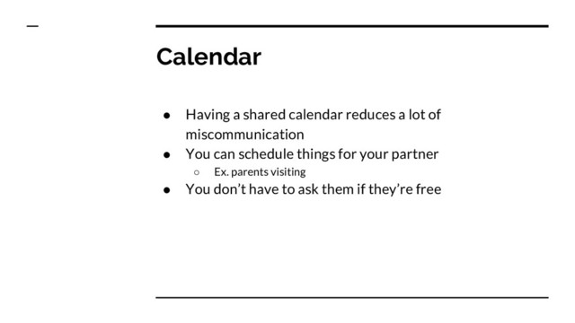 Calendar
● Having a shared calendar reduces a lot of
miscommunication
● You can schedule things for your partner
○ Ex. parents visiting
● You don’t have to ask them if they’re free
