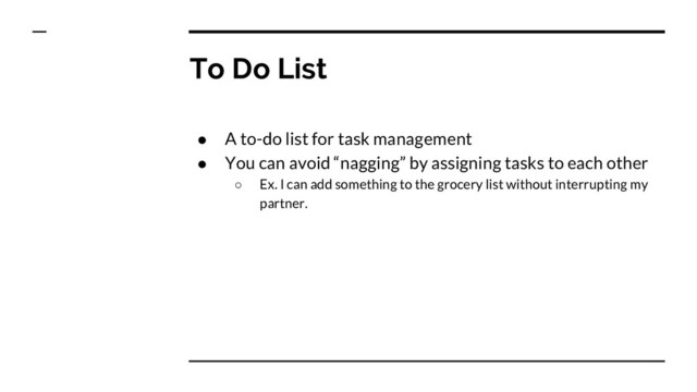 To Do List
● A to-do list for task management
● You can avoid “nagging” by assigning tasks to each other
○ Ex. I can add something to the grocery list without interrupting my
partner.
