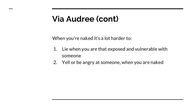 Via Audree (cont)
When you’re naked it’s a lot harder to:
1. Lie when you are that exposed and vulnerable with
someone
2. Yell or be angry at someone, when you are naked
