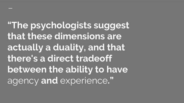 “The psychologists suggest
that these dimensions are
actually a duality, and that
there's a direct tradeoff
between the ability to have
agency and experience.”
