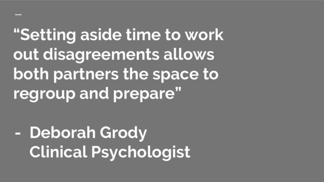“Setting aside time to work
out disagreements allows
both partners the space to
regroup and prepare”
- Deborah Grody
Clinical Psychologist

