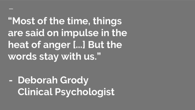 “Most of the time, things
are said on impulse in the
heat of anger [...] But the
words stay with us.”
- Deborah Grody
Clinical Psychologist
