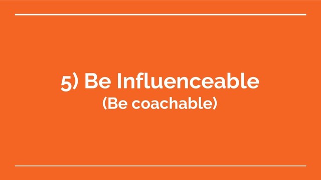 5) Be Influenceable
(Be coachable)
