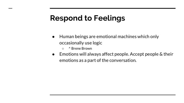 Respond to Feelings
● Human beings are emotional machines which only
occasionally use logic
○ ^ Brene Brown
● Emotions will always affect people. Accept people & their
emotions as a part of the conversation.
