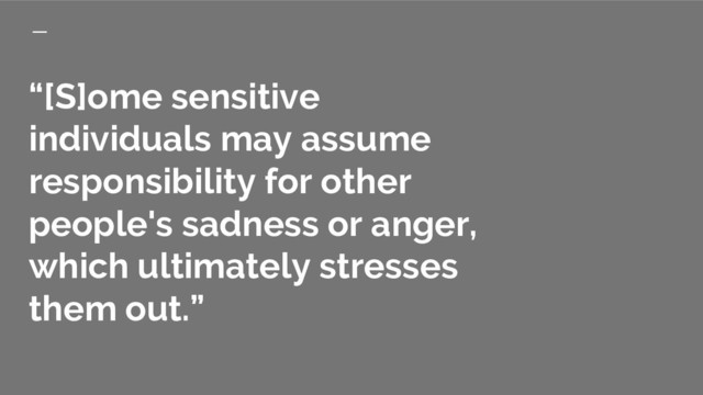“[S]ome sensitive
individuals may assume
responsibility for other
people's sadness or anger,
which ultimately stresses
them out.”
