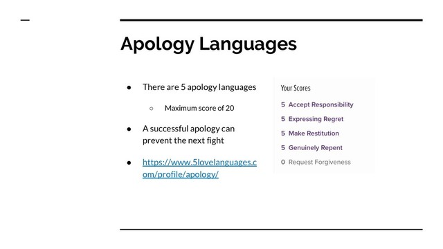 Apology Languages
● There are 5 apology languages
○ Maximum score of 20
● A successful apology can
prevent the next fight
● https://www.5lovelanguages.c
om/profile/apology/
