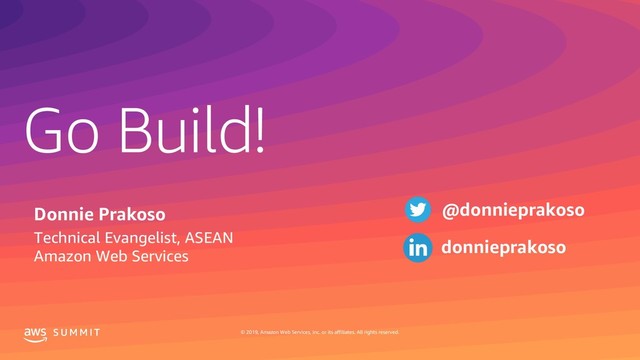 Go Build!
S U M M I T © 2019, Amazon Web Services, Inc. or its affiliates. All rights reserved.
Donnie Prakoso
Technical Evangelist, ASEAN
Amazon Web Services
@donnieprakoso
donnieprakoso
