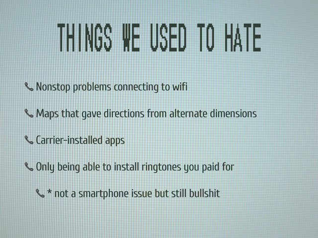 Things we used to hate
 Nonstop problems connecting to wifi
 Maps that gave directions from alternate dimensions
 Carrier-installed apps
 Only being able to install ringtones you paid for
 * not a smartphone issue but still bullshit
