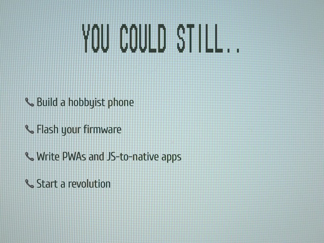 You could still..
 Build a hobbyist phone
 Flash your firmware
 Write PWAs and JS-to-native apps
 Start a revolution
