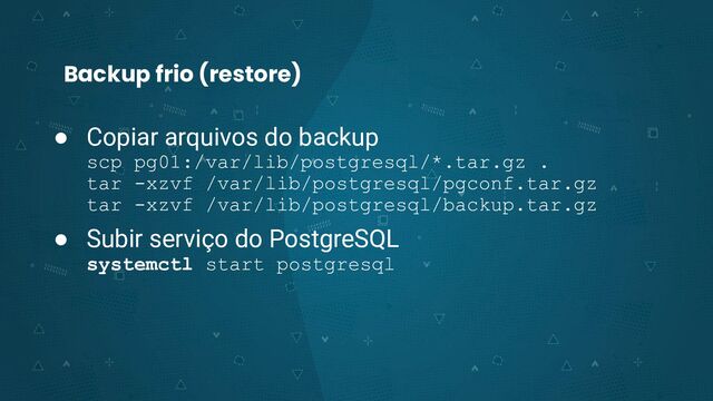 Backup frio (restore)
● Copiar arquivos do backup
scp pg01:/var/lib/postgresql/*.tar.gz .
tar -xzvf /var/lib/postgresql/pgconf.tar.gz
tar -xzvf /var/lib/postgresql/backup.tar.gz
● Subir serviço do PostgreSQL
systemctl start postgresql
