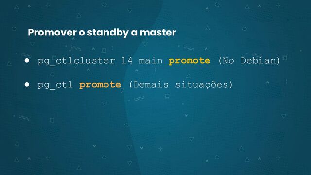 Promover o standby a master
● pg_ctlcluster 14 main promote (No Debian)
● pg_ctl promote (Demais situações)
