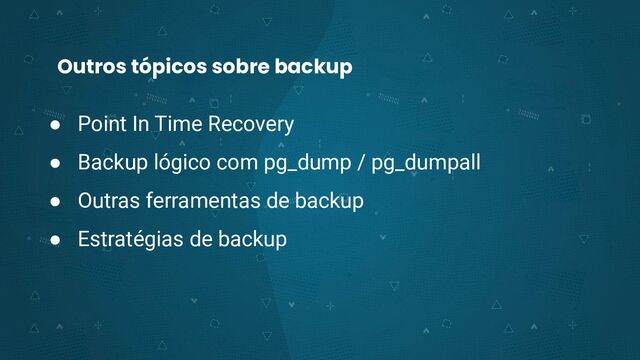 Outros tópicos sobre backup
● Point In Time Recovery
● Backup lógico com pg_dump / pg_dumpall
● Outras ferramentas de backup
● Estratégias de backup
