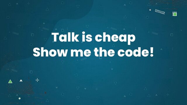 Talk is cheap
Show me the code!

