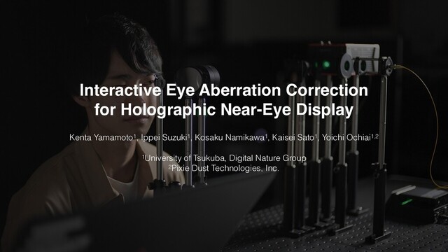 Interactive Eye Aberration Correction 
for Holographic Near-Eye Display
Kenta Yamamoto1, Ippei Suzuki1, Kosaku Namikawa1, Kaisei Sato1, Yoichi Ochiai1,2
1University of Tsukuba, Digital Nature Group
2Pixie Dust Technologies, Inc.
