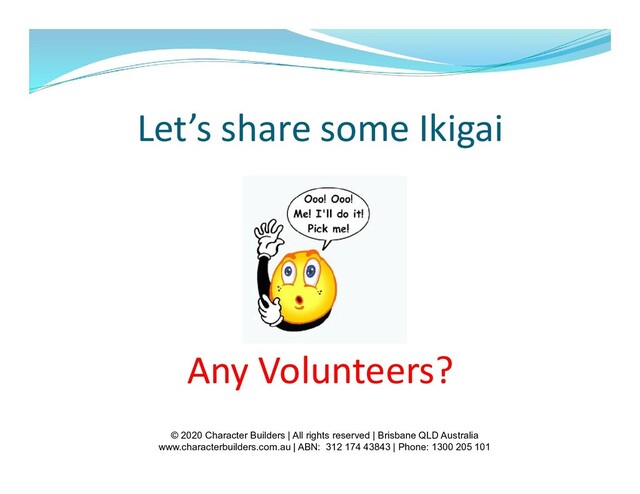 © 2020 Character Builders | All rights reserved | Brisbane QLD Australia
www.characterbuilders.com.au | ABN: 312 174 43843 | Phone: 1300 205 101
Let’s share some Ikigai
Any Volunteers?

