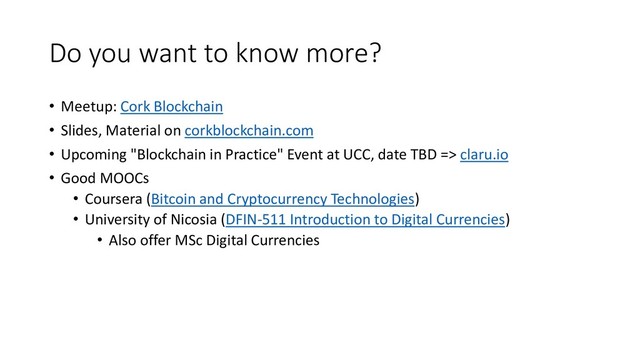 Do you want to know more?
• Meetup: Cork Blockchain
• Slides, Material on corkblockchain.com
• Upcoming "Blockchain in Practice" Event at UCC, date TBD => claru.io
• Good MOOCs
• Coursera (Bitcoin and Cryptocurrency Technologies)
• University of Nicosia (DFIN-511 Introduction to Digital Currencies)
• Also offer MSc Digital Currencies
