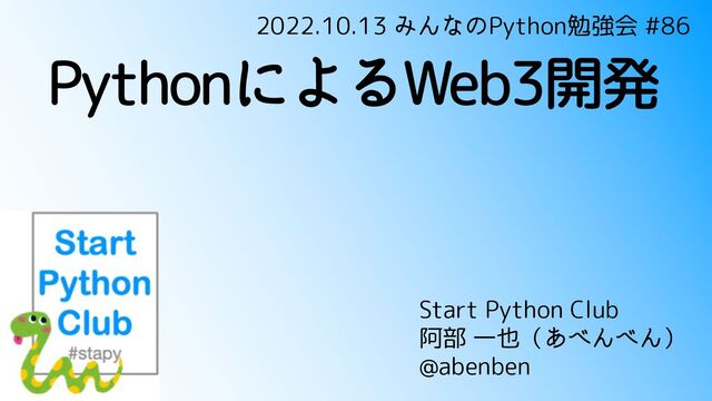 PythonによるWeb3開発
Start Python Club
阿部 一也（あべんべん）
@abenben
2022.10.13 みんなのPython勉強会 #86
