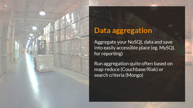 Data aggregation
Aggregate your NoSQL data and save
into easily accessible place (eg. MySQL
for reporting)
Run aggregation quite often based on
map-reduce (Couchbase/Riak) or
search criteria (Mongo)
