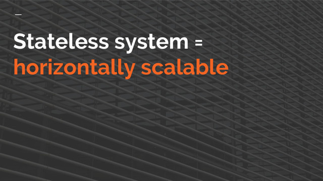 Stateless system =
horizontally scalable
