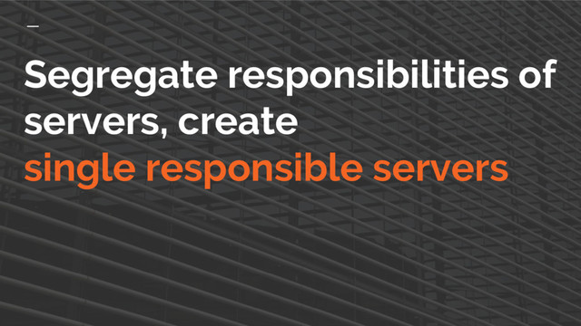 Segregate responsibilities of
servers, create
single responsible servers
