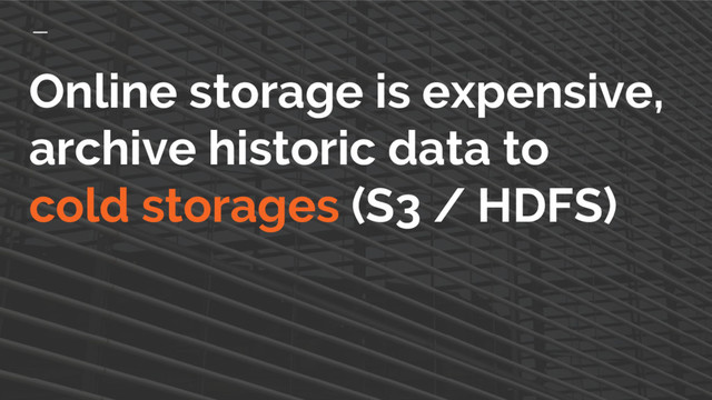 Online storage is expensive,
archive historic data to
cold storages (S3 / HDFS)
