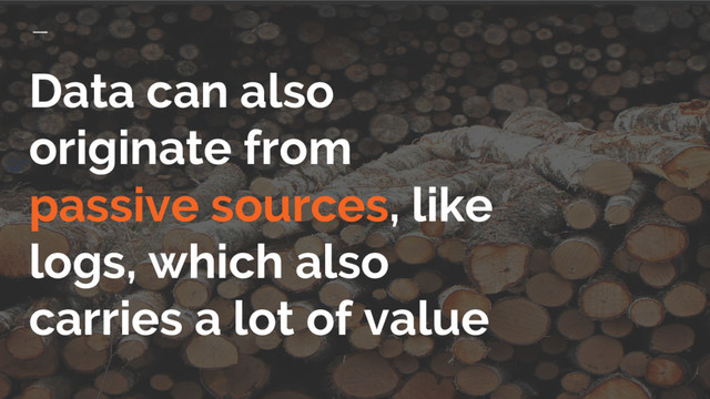Data can also
originate from
passive sources, like
logs, which also
carries a lot of value
