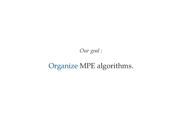 Our goal :
Organize MPE algorithms.
