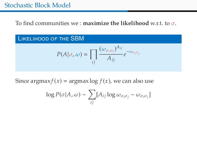 Stochastic Block Model
To ﬁnd communities we : maximize the likelihood w.r.t. to σ.
L SBM
P(A|σ, ω)
ij
(ωσi
σj
)Aij
Aij
e−ωσi σj
Since argmax f (x) argmax log f (x), we can also use
log P(σ|A, ω) ∼
ij
[Aij log ωσi
σj
− ωσi
σj
]
