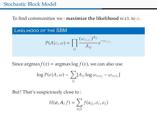 Stochastic Block Model
To ﬁnd communities we : maximize the likelihood w.r.t. to σ.
L SBM
P(A|σ, ω)
ij
(ωσi
σj
)Aij
Aij
e−ωσi σj
Since argmax f (x) argmax log f (x), we can also use
log P(σ|A, ω) ∼
ij
[Aij log ωσi
σj
− ωσi
σj
]
But! That’s suspiciously close to :
H(σ, A; f )
(ij)
f (aij
, σi
, σj
)
