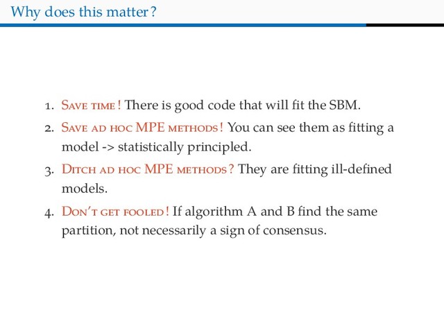 Why does this matter?
. S ! There is good code that will ﬁt the SBM.
. S MPE ! You can see them as ﬁtting a
model -> statistically principled.
. D MPE ? They are ﬁtting ill-deﬁned
models.
. D ’ ! If algorithm A and B ﬁnd the same
partition, not necessarily a sign of consensus.
