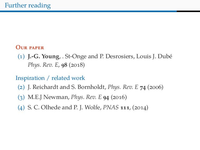 Further reading
O
( ) J.-G. Young, . St-Onge and P. Desrosiers, Louis J. Dubé
Phys. Rev. E, ( )
Inspiration / related work
( ) J. Reichardt and S. Bornholdt, Phys. Rev. E ( )
( ) M.E.J Newman, Phys. Rev. E ( )
( ) S. C. Olhede and P. J. Wolfe, PNAS , ( )

