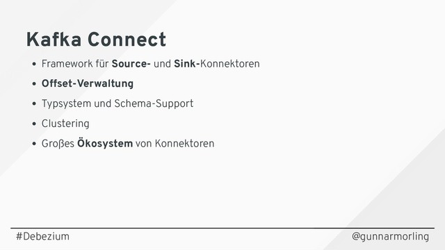 @gunnarmorling
Kafka Connect
Kafka Connect
Framework für Source- und Sink-Konnektoren
Offset-Verwaltung
Typsystem und Schema-Support
Clustering
Großes Ökosystem von Konnektoren
#Debezium
