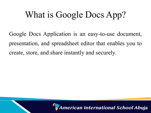 What is Google Docs App?
Google Docs Application is an easy-to-use document,
presentation, and spreadsheet editor that enables you to
create, store, and share instantly and securely.
