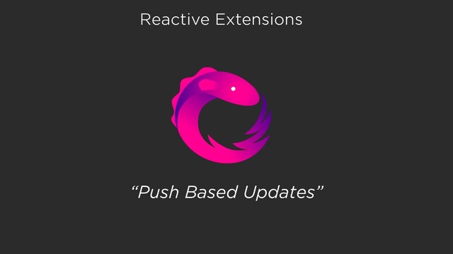 Reactive Extensions
“Push Based Updates”
