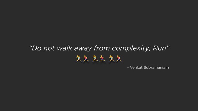 ! ! !
“Do not walk away from complexity, Run”
- Venkat Subramaniam
