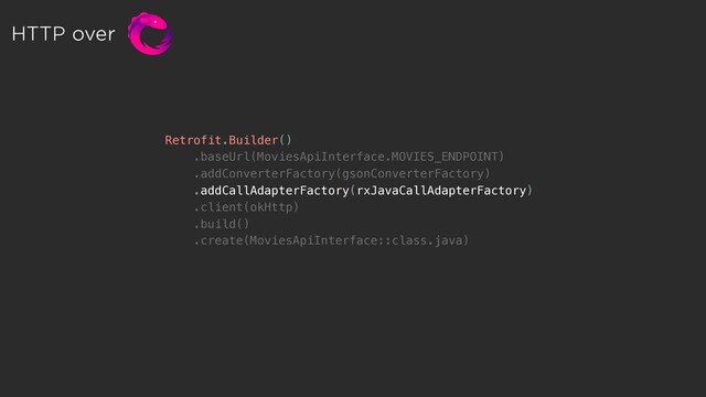 HTTP over
Retrofit.Builder()
.baseUrl(MoviesApiInterface.MOVIES_ENDPOINT)
.addConverterFactory(gsonConverterFactory)
.addCallAdapterFactory(rxJavaCallAdapterFactory)
.client(okHttp)
.build()
.create(MoviesApiInterface::class.java)
